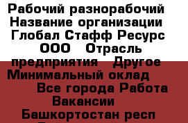 Рабочий-разнорабочий › Название организации ­ Глобал Стафф Ресурс, ООО › Отрасль предприятия ­ Другое › Минимальный оклад ­ 25 200 - Все города Работа » Вакансии   . Башкортостан респ.,Баймакский р-н